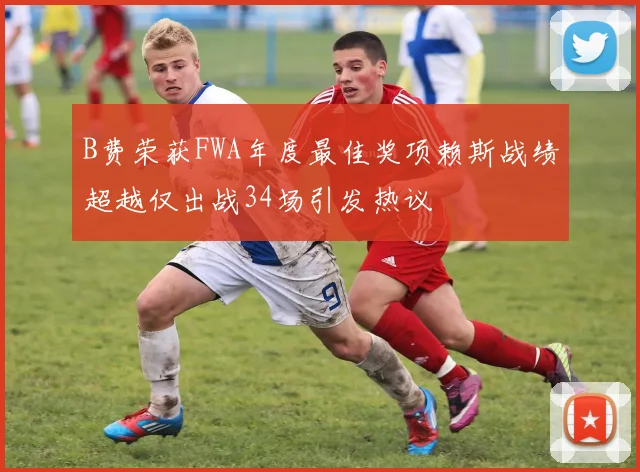 B费荣获FWA年度最佳奖项赖斯战绩超越仅出战34场引发热议