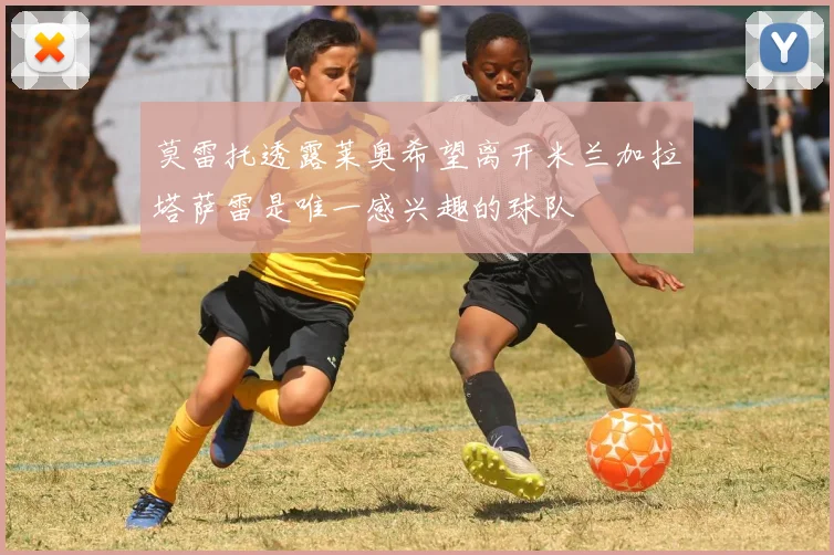 莫雷托透露莱奥希望离开米兰加拉塔萨雷是唯一感兴趣的球队
