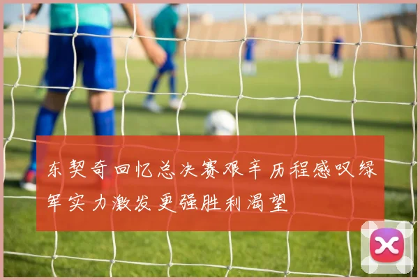 东契奇回忆总决赛艰辛历程感叹绿军实力激发更强胜利渴望