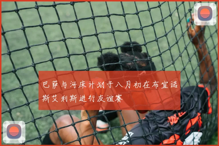 巴萨与河床计划于八月初在布宜诺斯艾利斯进行友谊赛