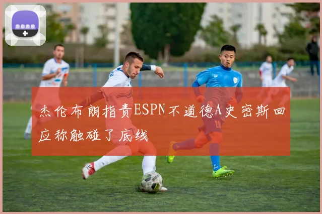 杰伦布朗指责ESPN不道德A史密斯回应称触碰了底线