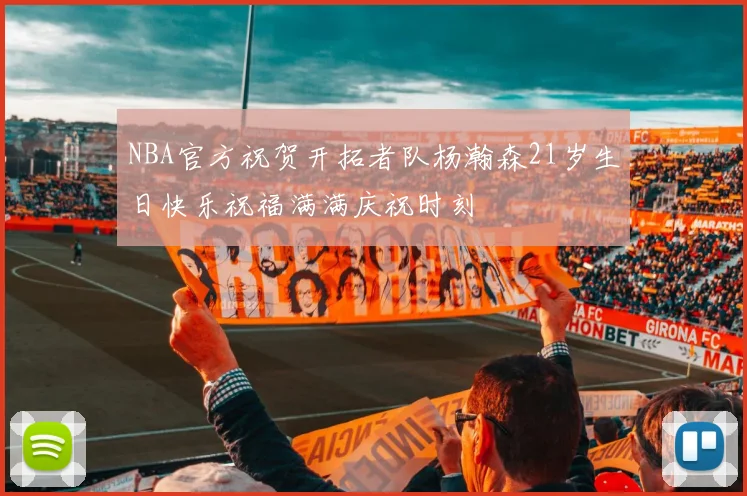 NBA官方祝贺开拓者队杨瀚森21岁生日快乐祝福满满庆祝时刻