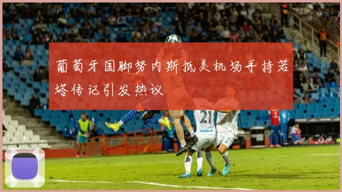 葡萄牙国脚努内斯抵美机场手持若塔传记引发热议