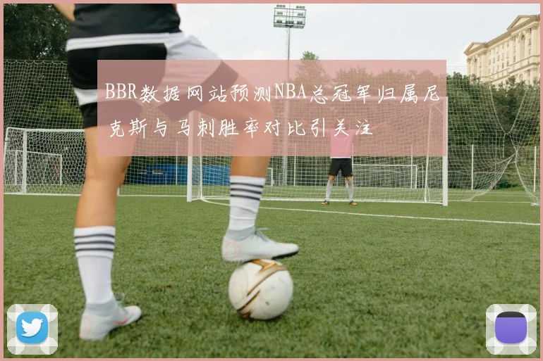 BBR数据网站预测NBA总冠军归属尼克斯与马刺胜率对比引关注