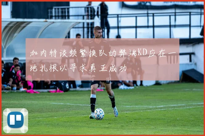加内特谈频繁换队的弊端KD应在一地扎根以寻求真正成功
