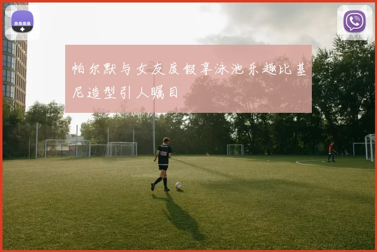 帕尔默与女友度假享泳池乐趣比基尼造型引人瞩目