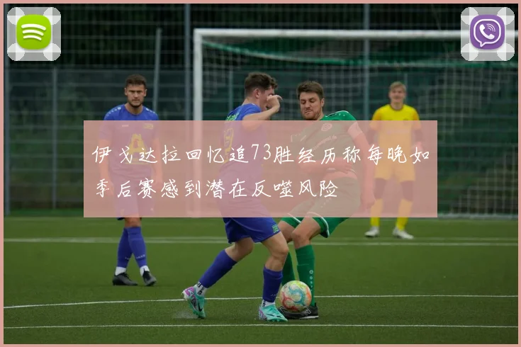 伊戈达拉回忆追73胜经历称每晚如季后赛感到潜在反噬风险