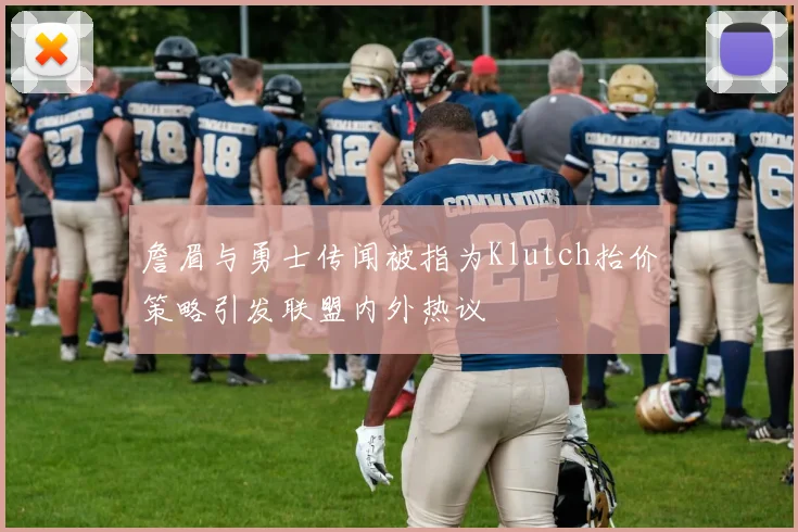 詹眉与勇士传闻被指为Klutch抬价策略引发联盟内外热议