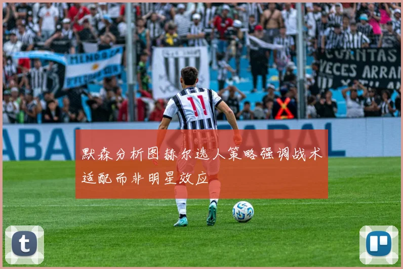 默森分析图赫尔选人策略强调战术适配而非明星效应