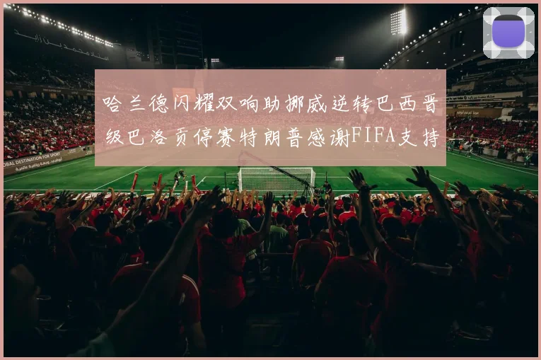 哈兰德闪耀双响助挪威逆转巴西晋级巴洛贡停赛特朗普感谢FIFA支持