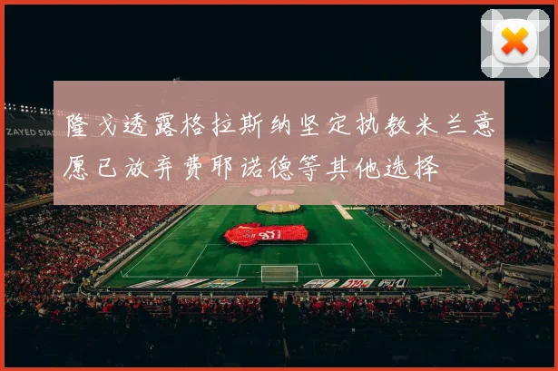 隆戈透露格拉斯纳坚定执教米兰意愿已放弃费耶诺德等其他选择