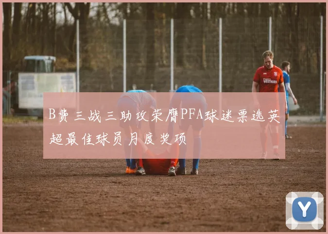 B费三战三助攻荣膺PFA球迷票选英超最佳球员月度奖项