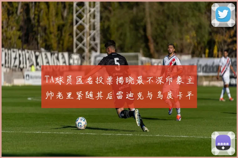 TA球员匿名投票揭晓最不深印象主帅老里紧随其后雷迪克与乌度卡平分秋色