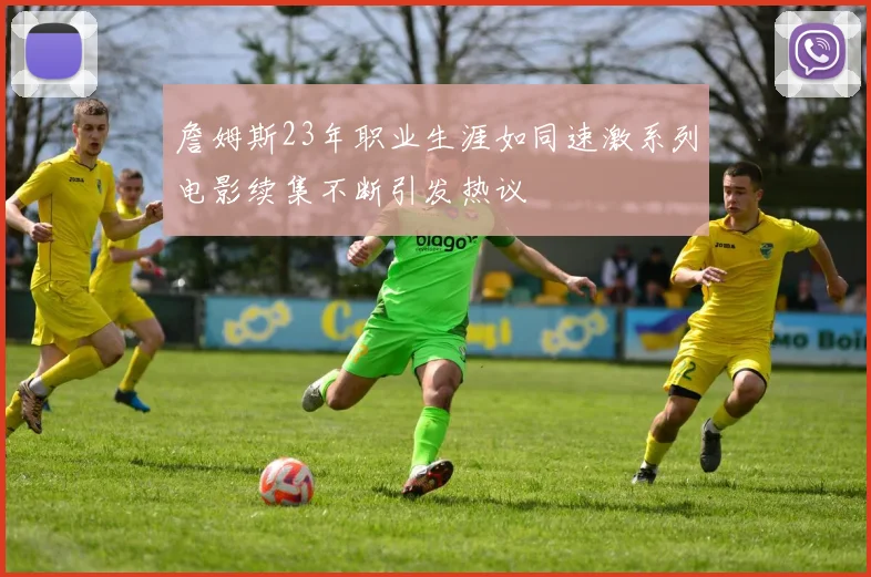 詹姆斯23年职业生涯如同速激系列电影续集不断引发热议