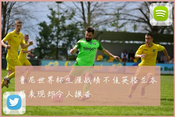 鲁尼世界杯生涯战绩不佳英格兰本届表现却令人振奋